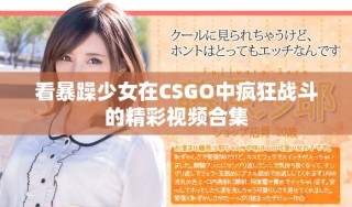 看暴躁少女在CSGO中瘋狂戰(zhàn)斗的精彩視頻合集