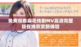 免費(fèi)觀看麻花傳劇MV高清完整版在線欣賞新體驗