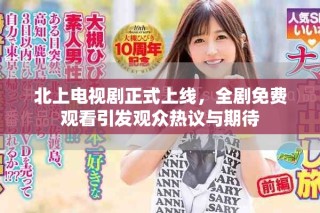 北上電視劇正式上線，全劇免費觀看引發(fā)觀眾熱議與期待