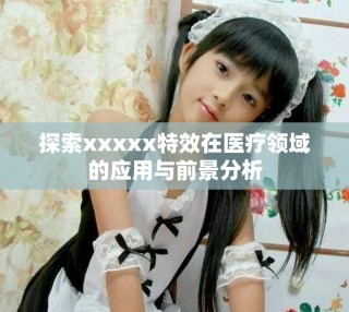 探索xxxxx特效在醫(yī)療領(lǐng)域的應(yīng)用與前景分析