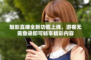魅影直播全新功能上線，游客無需登錄即可暢享精彩內(nèi)容