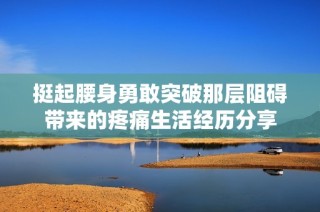 挺起腰身勇敢突破那層阻礙帶來的疼痛生活經(jīng)歷分享