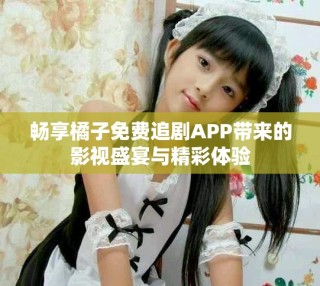 暢享橘子免費(fèi)追劇APP帶來(lái)的影視盛宴與精彩體驗(yàn)