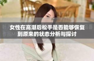 女性在高潮后松手是否能夠恢復(fù)到原來(lái)的狀態(tài)分析與探討