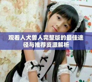 觀看人犬獸人完整版的最佳途徑與推薦資源解析