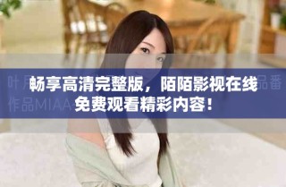 暢享高清完整版，陌陌影視在線免費觀看精彩內容！