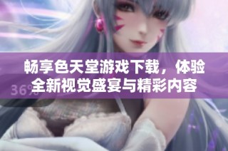 暢享色天堂游戲下載，體驗(yàn)全新視覺(jué)盛宴與精彩內(nèi)容