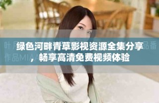 綠色河畔青草影視資源全集分享，暢享高清免費(fèi)視頻體驗(yàn)