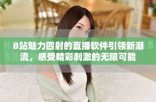 B站魅力四射的直播軟件引領(lǐng)新潮流，感受精彩刺激的無限可能
