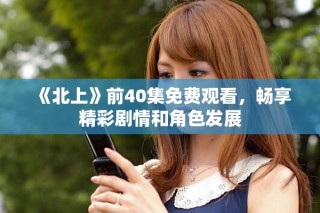 《北上》前40集免費(fèi)觀看，暢享精彩劇情和角色發(fā)展