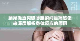腰身挺直突破薄膜瞬間疼痛感襲來深度解析身體反應(yīng)的原因