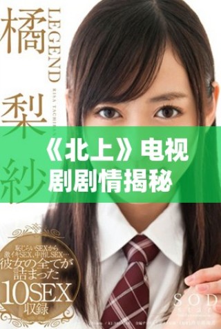 《北上》電視劇劇情揭秘：命運(yùn)交錯中的青春探索與感情抉擇