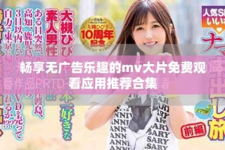 暢享無廣告樂趣的mv大片免費觀看應(yīng)用推薦合集
