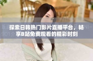探索日韓熱門(mén)影片直播平臺(tái)，暢享B站免費(fèi)觀看的精彩時(shí)刻