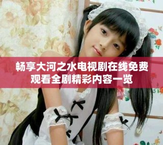 暢享大河之水電視劇在線免費(fèi)觀看全劇精彩內(nèi)容一覽