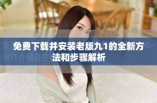 免費下載并安裝老版九1的全新方法和步驟解析