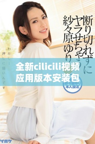 全新cilicili視頻應(yīng)用版本安裝包下載指南