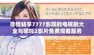 盡情暢享7777影院的電視劇大全與哪吒2影片免費(fèi)觀看服務(wù)