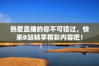熱愛直播的你不可錯過，快來B站暢享精彩內(nèi)容吧！