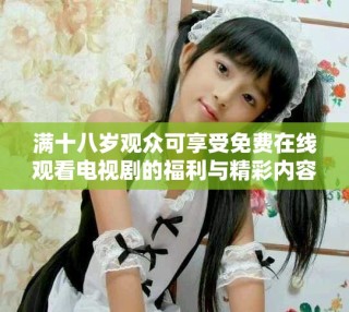 滿十八歲觀眾可享受免費(fèi)在線觀看電視劇的福利與精彩內(nèi)容