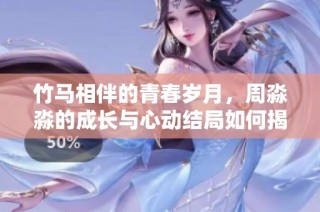 竹馬相伴的青春歲月，周淼淼的成長與心動結局如何揭曉