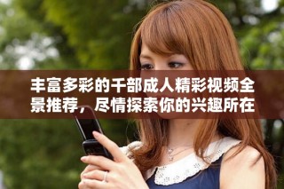 豐富多彩的千部成人精彩視頻全景推薦，盡情探索你的興趣所在