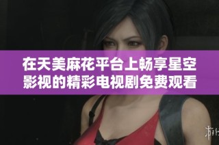 在天美麻花平臺上暢享星空影視的精彩電視劇免費觀看體驗