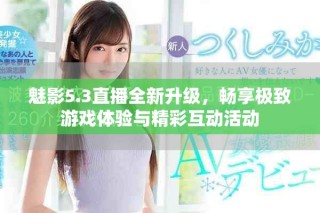 魅影5.3直播全新升級，暢享極致游戲體驗(yàn)與精彩互動活動