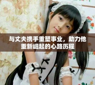 與丈夫攜手重塑事業(yè)，助力他重新崛起的心路歷程