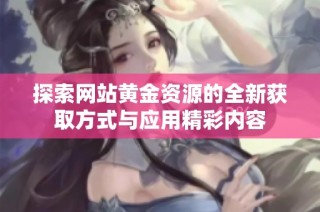 探索網(wǎng)站黃金資源的全新獲取方式與應(yīng)用精彩內(nèi)容