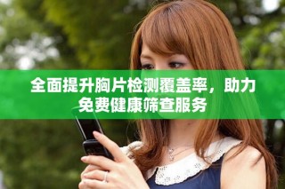 全面提升胸片檢測(cè)覆蓋率，助力免費(fèi)健康篩查服務(wù)