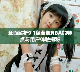 全面解析9 1免費版NBA的特點與用戶體驗揭秘
