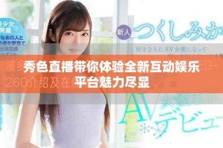 秀色直播帶你體驗(yàn)全新互動(dòng)娛樂(lè)平臺(tái)魅力盡顯