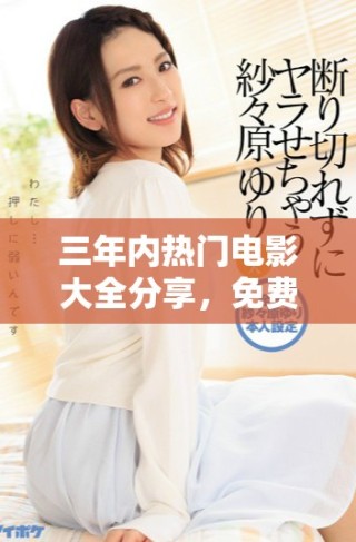 三年內(nèi)熱門電影大全分享，免費(fèi)在線觀看盡享精彩影視盛宴