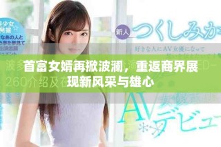 首富女婿再掀波瀾，重返商界展現(xiàn)新風(fēng)采與雄心