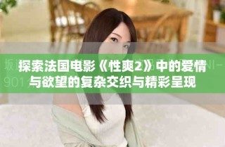 探索法國(guó)電影《性爽2》中的愛(ài)情與欲望的復(fù)雜交織與精彩呈現(xiàn)