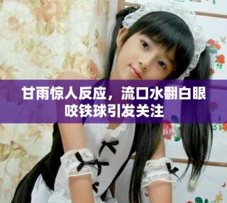 甘雨驚人反應(yīng)，流口水翻白眼咬鐵球引發(fā)關(guān)注