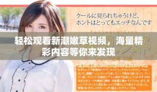 輕松觀看新潮嫩草視頻，海量精彩內(nèi)容等你來發(fā)現(xiàn)