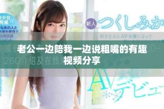 老公一邊陪我一邊說(shuō)粗嘴的有趣視頻分享
