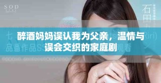 醉酒媽媽誤認(rèn)我為父親，溫情與誤會(huì)交織的家庭劇