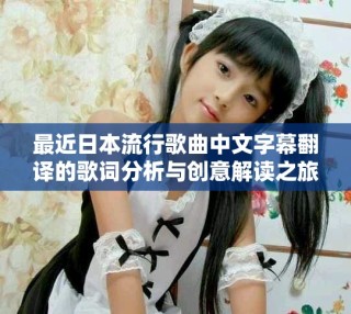最近日本流行歌曲中文字幕翻譯的歌詞分析與創(chuàng)意解讀之旅