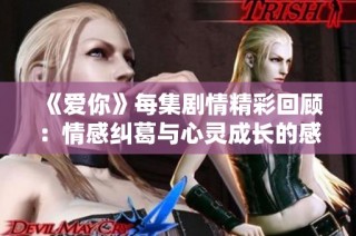 《愛你》每集劇情精彩回顧：情感糾葛與心靈成長的感人故事