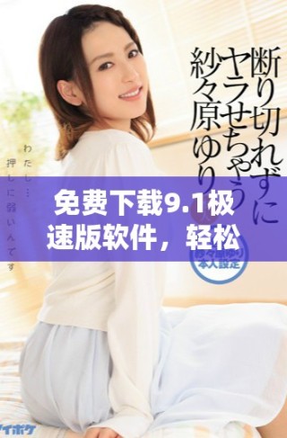 免費(fèi)下載9.1極速版軟件，輕松安裝快速體驗(yàn)新功能