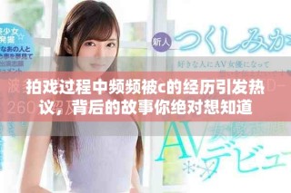 拍戲過(guò)程中頻頻被c的經(jīng)歷引發(fā)熱議，背后的故事你絕對(duì)想知道