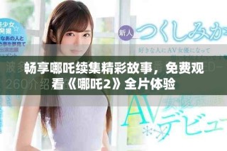 暢享哪吒續(xù)集精彩故事，免費(fèi)觀看《哪吒2》全片體驗(yàn)