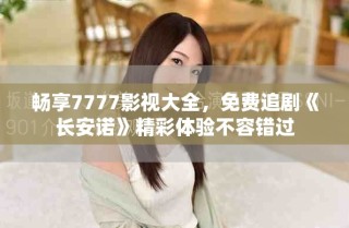 暢享7777影視大全，免費(fèi)追劇《長(zhǎng)安諾》精彩體驗(yàn)不容錯(cuò)過
