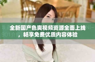 全新國產(chǎn)色爽視頻資源全面上線，暢享免費優(yōu)質(zhì)內(nèi)容體驗