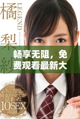 暢享無阻，免費觀看最新大片視頻，盡情享受心動時刻