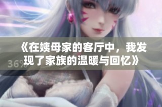 《在姨母家的客廳中，我發(fā)現(xiàn)了家族的溫暖與回憶》