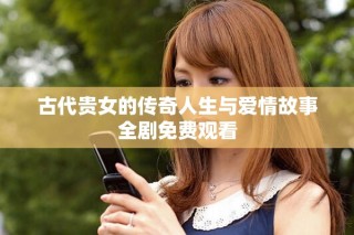 古代貴女的傳奇人生與愛情故事全劇免費(fèi)觀看